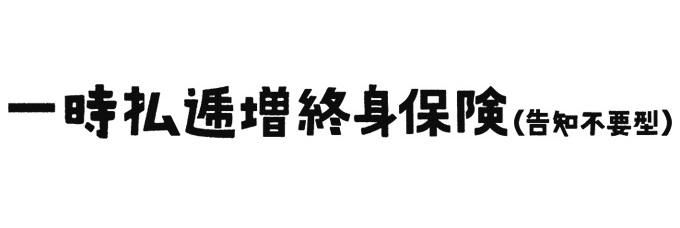 一時払逓増終身保険［無配当］（告知不要型）