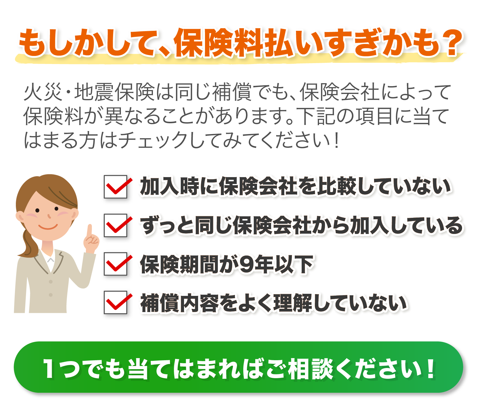 ①加入時に保険会社を比較していない②ずっと同じ保険会社から加入している③保険期間が9年以下④補償内容をよく理解していない　１つでも当てはまればご相談ください！