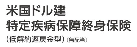 米国ドル建特定疾病保障終身保険（低解約返戻金型）（無配当）