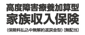 高度障害療養加算型家族収入保険（保険料払込中無解約返戻金型）（無配当）