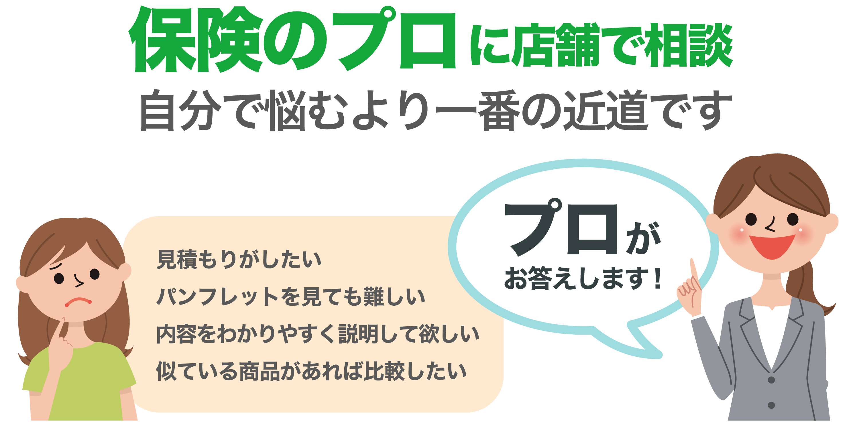 保険のプロに店舗で相談。自分で悩むより一番の近道です。
