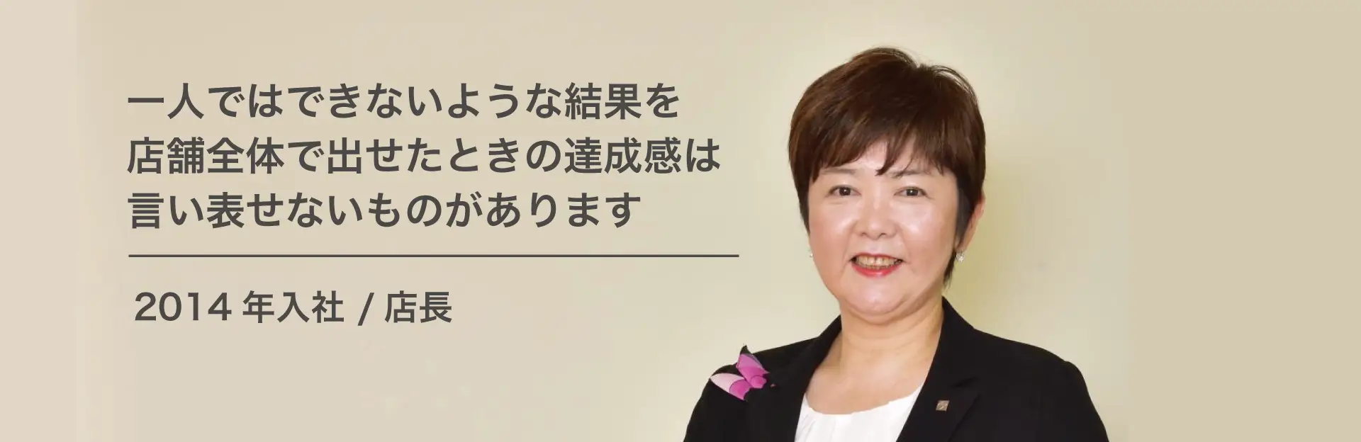 一人ではできないような結果を店舗全体で出せたときの達成感は言い表せないものがあります 2014年入社/店長